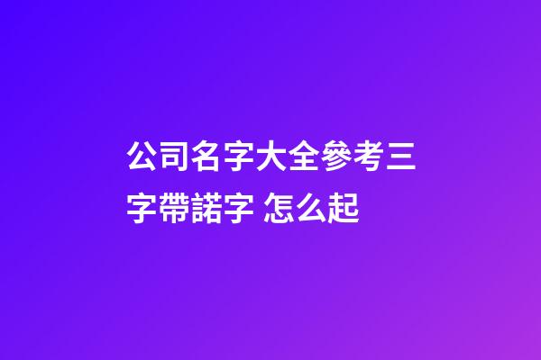 公司名字大全參考三字帶諾字 怎么起-第1張-公司起名-玄機派